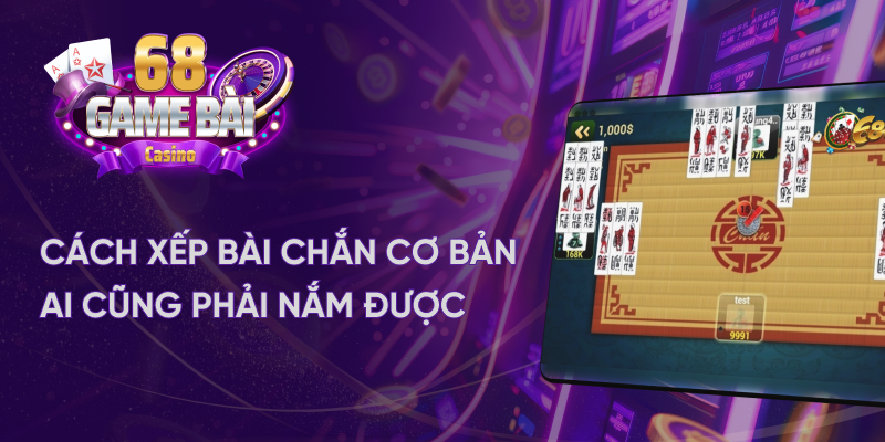 Cách xếp bài chắn cơ bản dành cho người chơi mới tại game bài 68